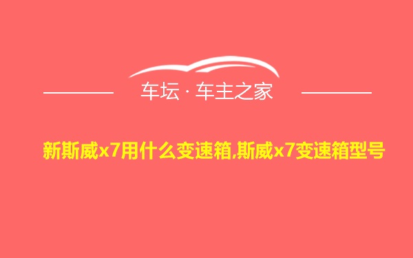 新斯威x7用什么变速箱,斯威x7变速箱型号