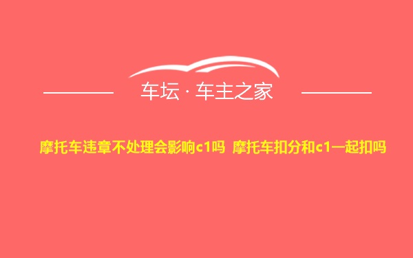 摩托车违章不处理会影响c1吗 摩托车扣分和c1一起扣吗