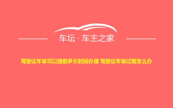 驾驶证年审可以提前多长时间办理 驾驶证年审过期怎么办