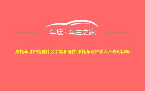 摩托车过户需要什么手续和证件,摩托车过户本人不去可以吗