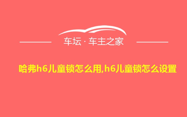 哈弗h6儿童锁怎么用,h6儿童锁怎么设置