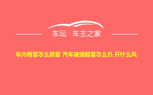 车内有雾怎么除雾 汽车玻璃起雾怎么办,开什么风