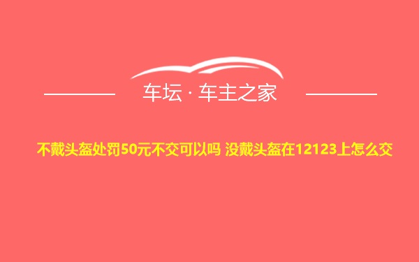 不戴头盔处罚50元不交可以吗 没戴头盔在12123上怎么交