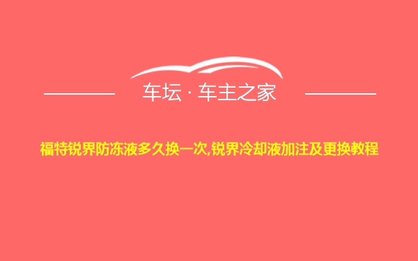 福特锐界防冻液多久换一次,锐界冷却液加注及更换教程