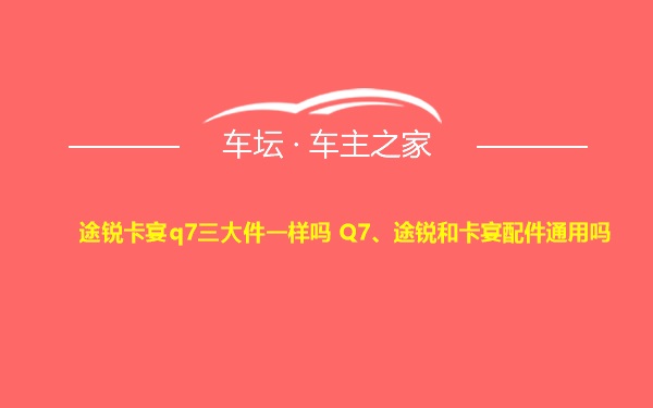 途锐卡宴q7三大件一样吗 Q7、途锐和卡宴配件通用吗