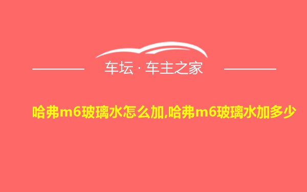 哈弗m6玻璃水怎么加,哈弗m6玻璃水加多少