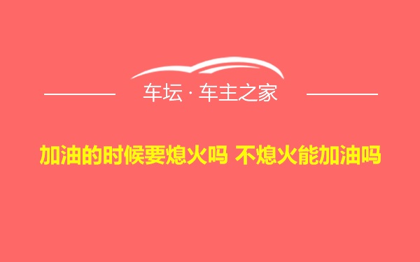 加油的时候要熄火吗 不熄火能加油吗