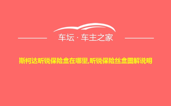 斯柯达昕锐保险盒在哪里,昕锐保险丝盒图解说明