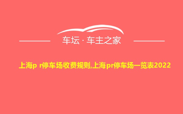 上海p r停车场收费规则,上海pr停车场一览表2022