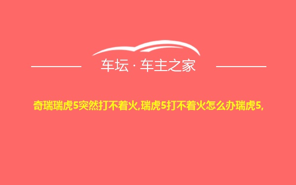 奇瑞瑞虎5突然打不着火,瑞虎5打不着火怎么办瑞虎5,