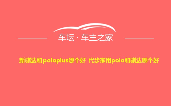 新骐达和poloplus哪个好 代步家用polo和骐达哪个好