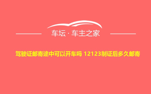 驾驶证邮寄途中可以开车吗 12123制证后多久邮寄