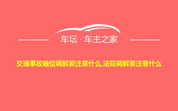 交通事故赔偿调解要注意什么,法院调解要注意什么