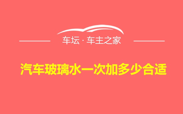 汽车玻璃水一次加多少合适