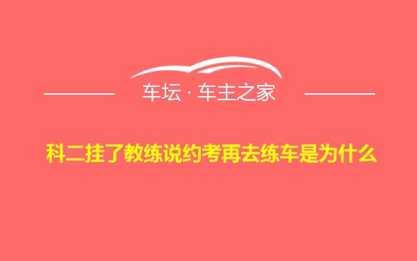 科二挂了教练说约考再去练车是为什么