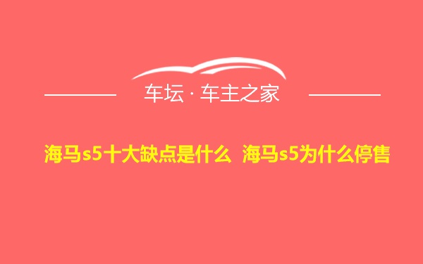 海马s5十大缺点是什么 海马s5为什么停售