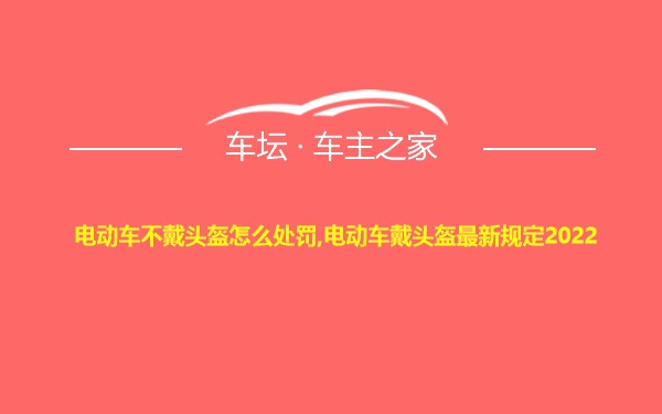 电动车不戴头盔怎么处罚,电动车戴头盔最新规定2022