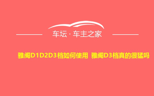 雅阁D1D2D3档如何使用 雅阁D3档真的很猛吗
