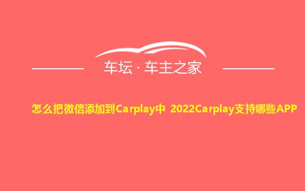 怎么把微信添加到Carplay中 2022Carplay支持哪些APP