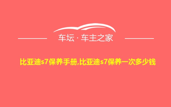 比亚迪s7保养手册,比亚迪s7保养一次多少钱