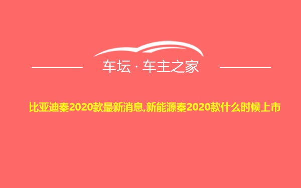 比亚迪秦2020款最新消息,新能源秦2020款什么时候上市