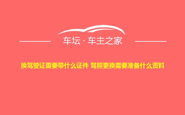 换驾驶证需要带什么证件 驾照更换需要准备什么资料