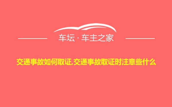 交通事故如何取证,交通事故取证时注意些什么