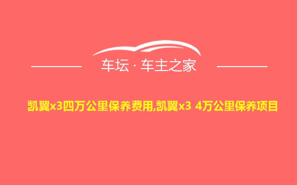 凯翼x3四万公里保养费用,凯翼x3 4万公里保养项目