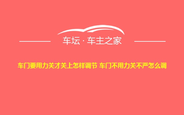 车门要用力关才关上怎样调节 车门不用力关不严怎么调