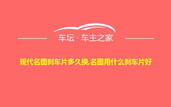 现代名图刹车片多久换,名图用什么刹车片好