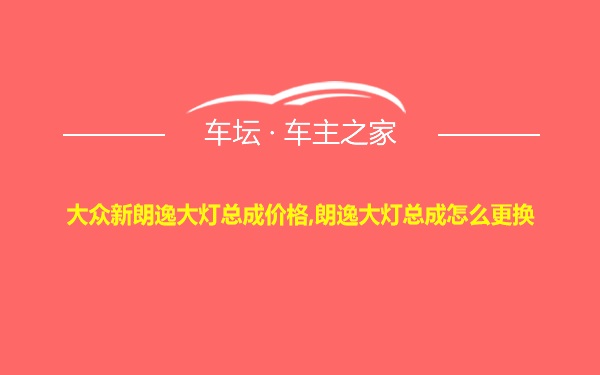 大众新朗逸大灯总成价格,朗逸大灯总成怎么更换