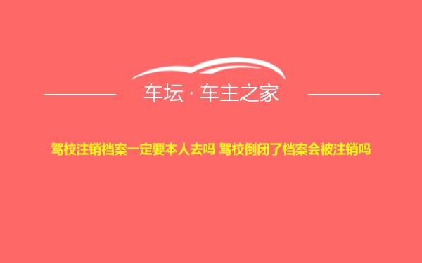 驾校注销档案一定要本人去吗 驾校倒闭了档案会被注销吗