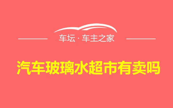 汽车玻璃水超市有卖吗