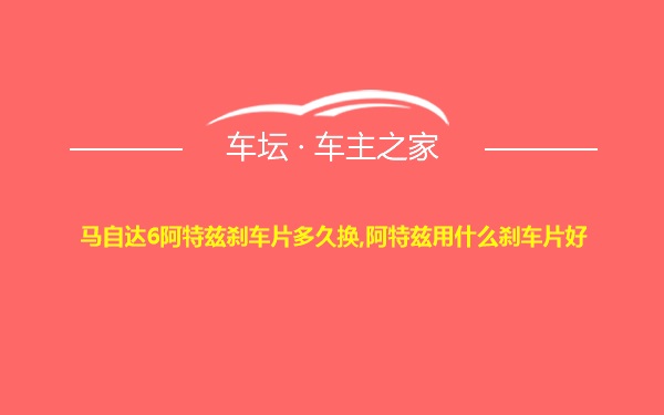 马自达6阿特兹刹车片多久换,阿特兹用什么刹车片好