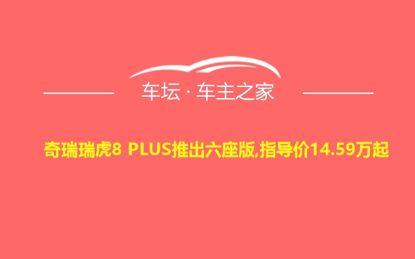 奇瑞瑞虎8 PLUS推出六座版,指导价14.59万起