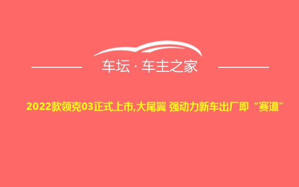 2022款领克03正式上市,大尾翼 强动力新车出厂即“赛道”