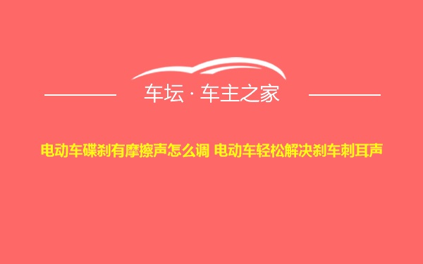 电动车碟刹有摩擦声怎么调 电动车轻松解决刹车刺耳声