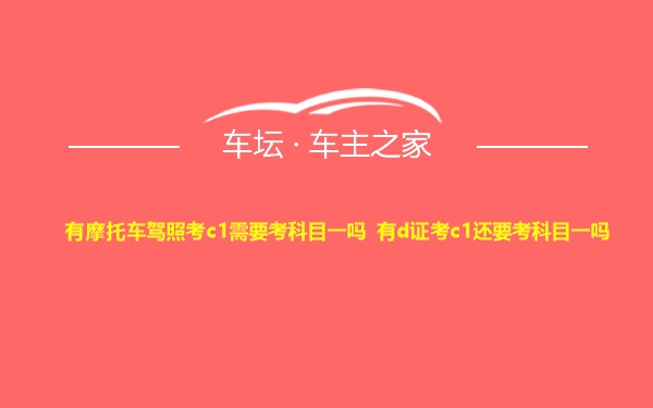 有摩托车驾照考c1需要考科目一吗 有d证考c1还要考科目一吗