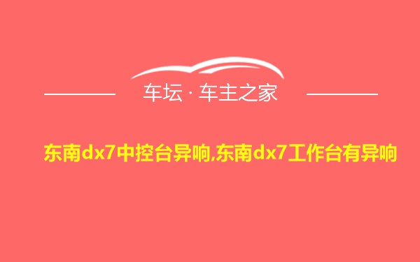 东南dx7中控台异响,东南dx7工作台有异响