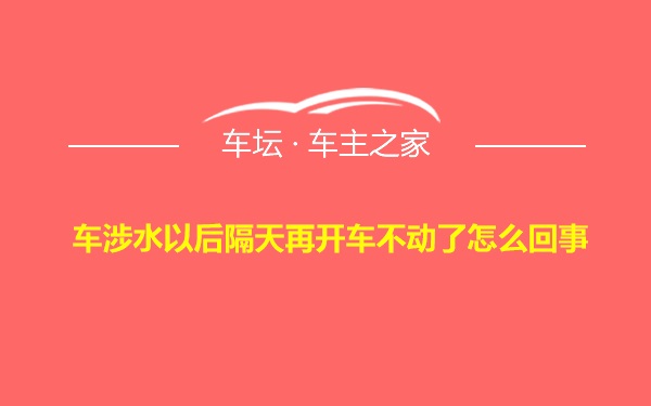 车涉水以后隔天再开车不动了怎么回事