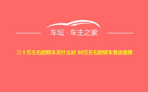 三十万左右的轿车买什么好 30万左右的轿车首选推荐