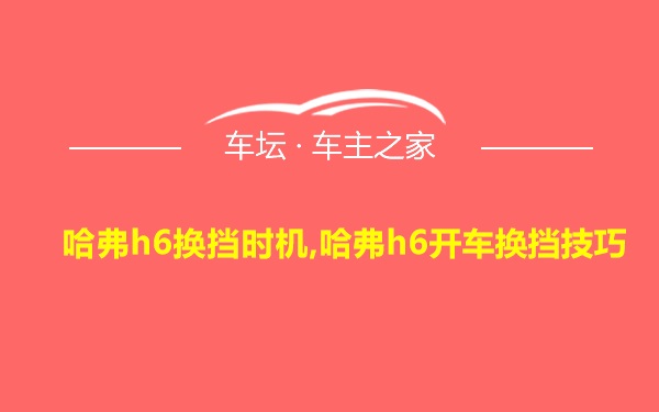 哈弗h6换挡时机,哈弗h6开车换挡技巧