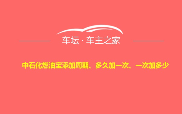 中石化燃油宝添加周期、多久加一次、一次加多少