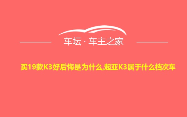 买19款K3好后悔是为什么,起亚K3属于什么档次车