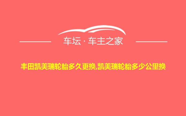 丰田凯美瑞轮胎多久更换,凯美瑞轮胎多少公里换