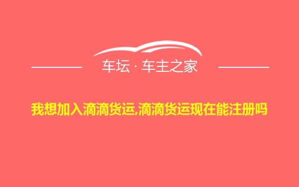 我想加入滴滴货运,滴滴货运现在能注册吗