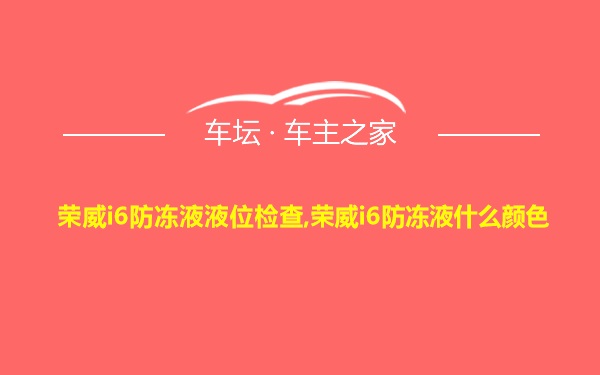 荣威i6防冻液液位检查,荣威i6防冻液什么颜色