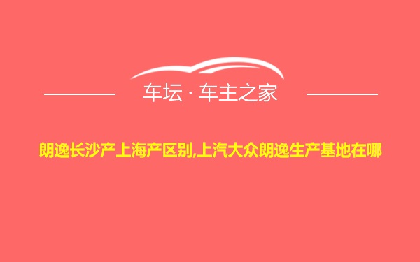 朗逸长沙产上海产区别,上汽大众朗逸生产基地在哪