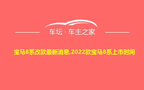 宝马8系改款最新消息,2022款宝马8系上市时间