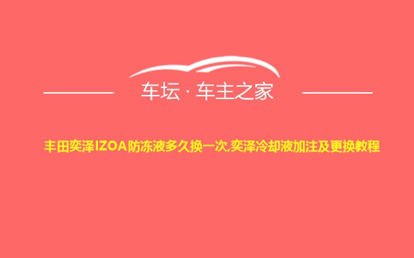 丰田奕泽IZOA防冻液多久换一次,奕泽冷却液加注及更换教程